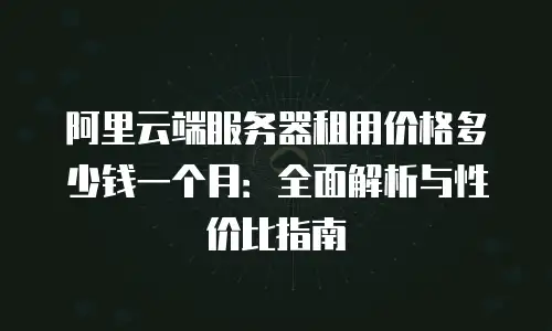 阿里云端服务器租用价格多少钱一个月：全面解析与性价比指南