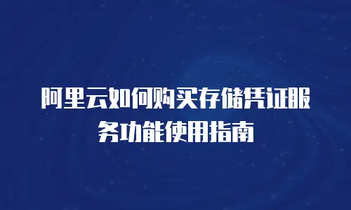 阿里云如何购买存储凭证服务功能使用指南