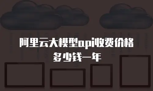 阿里云大模型api收费价格多少钱一年