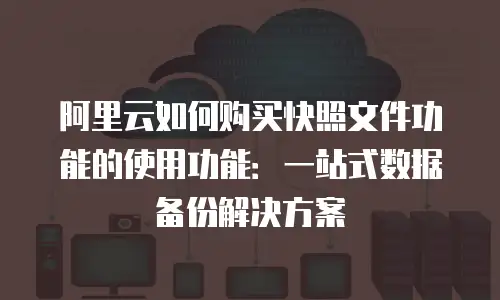 阿里云如何购买快照文件功能的使用功能：一站式数据备份解决方案