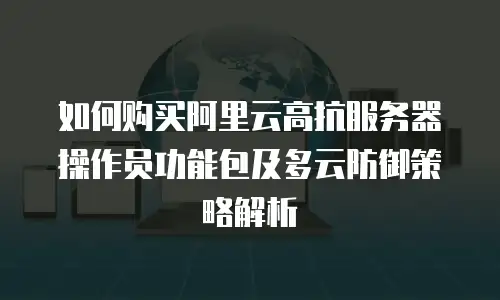 如何购买阿里云高抗服务器操作员功能包及多云防御策略解析