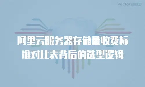 阿里云服务器存储量收费标准对比表背后的选型逻辑