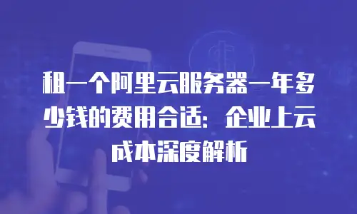 租一个阿里云服务器一年多少钱的费用合适：企业上云成本深度解析