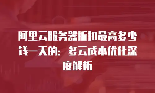 阿里云服务器折扣最高多少钱一天的：多云成本优化深度解析