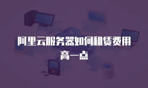 阿里云服务器如何租赁费用高一点
