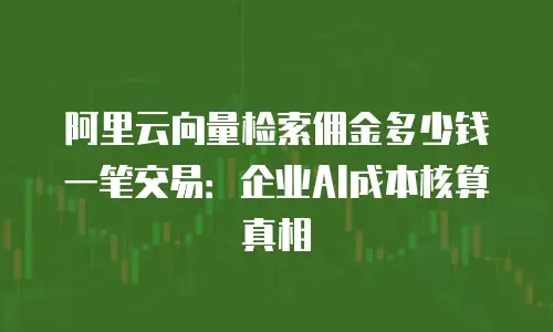 阿里云向量检索佣金多少钱一笔交易：企业AI成本核算真相