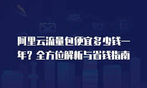 阿里云流量包便宜多少钱一年？全方位解析与省钱指南