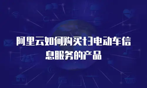 阿里云如何购买t3电动车信息服务的产品