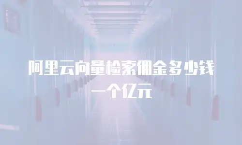 阿里云向量检索佣金多少钱一个亿元