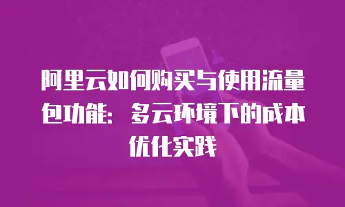 阿里云如何购买与使用流量包功能：多云环境下的成本优化实践
