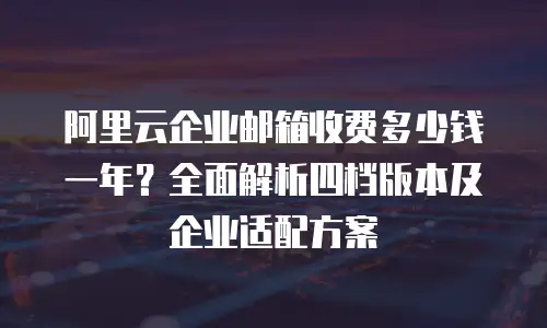 阿里云企业邮箱收费多少钱一年？全面解析四档版本及企业适配方案