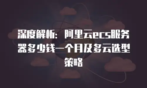 深度解析：阿里云ecs服务器多少钱一个月及多云选型策略
