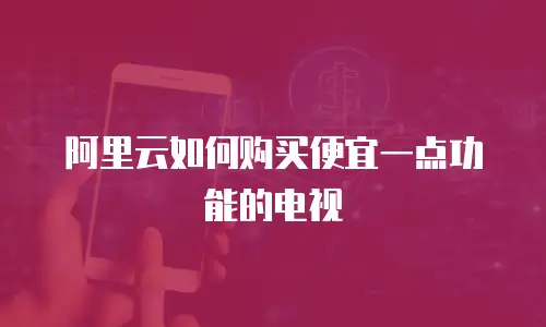 阿里云如何购买便宜一点功能的电视