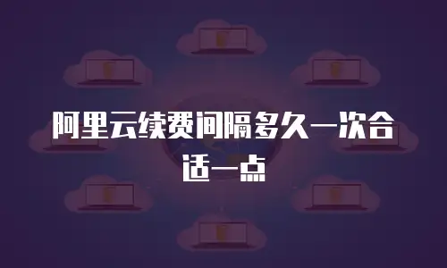 阿里云续费间隔多久一次合适一点