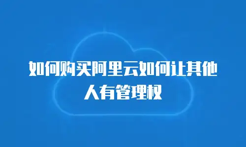 如何购买阿里云如何让其他人有管理权