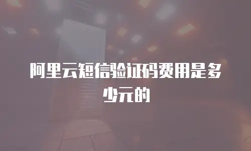 阿里云短信验证码费用是多少元的