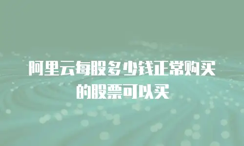 阿里云每股多少钱正常购买的股票可以买