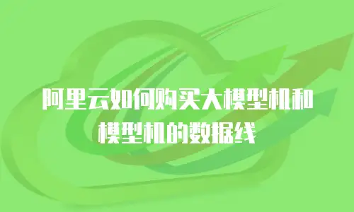阿里云如何购买大模型机和模型机的数据线