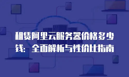 租赁阿里云服务器价格多少钱：全面解析与性价比指南