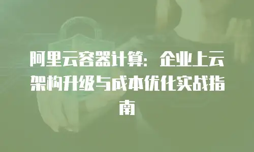 阿里云容器计算：企业上云架构升级与成本优化实战指南