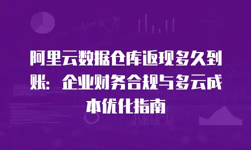 阿里云数据仓库返现多久到账：企业财务合规与多云成本优化指南