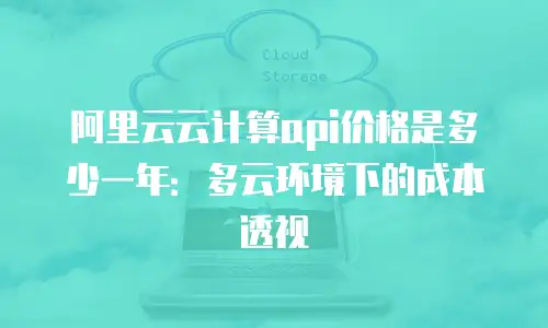 阿里云云计算api价格是多少一年：多云环境下的成本透视
