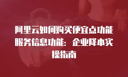 阿里云如何购买便宜点功能服务信息功能：企业降本实操指南
