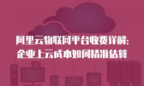 阿里云物联网平台收费详解：企业上云成本如何精准估算