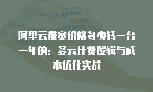 阿里云带宽价格多少钱一台一年的：多云计费逻辑与成本优化实战
