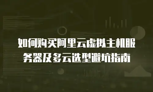 如何购买阿里云虚拟主机服务器及多云选型避坑指南