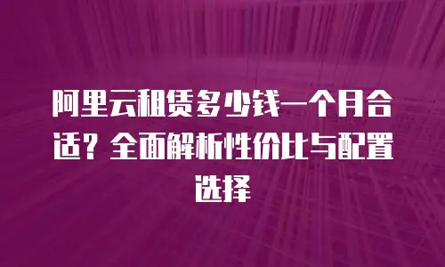 阿里云租赁多少钱一个月合适？全面解析性价比与配置选择
