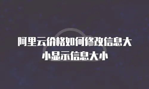 阿里云价格如何修改信息大小显示信息大小
