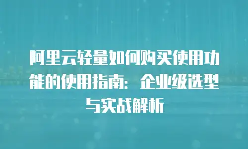 阿里云轻量如何购买使用功能的使用指南：企业级选型与实战解析