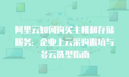 阿里云如何购买主机和存储服务：企业上云采购避坑与多云选型指南