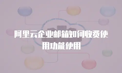 阿里云企业邮箱如何收费使用功能使用