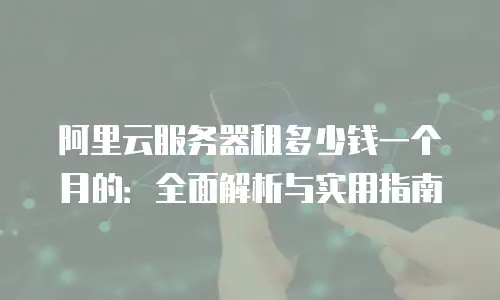 阿里云服务器租多少钱一个月的：全面解析与实用指南