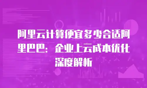 阿里云计算便宜多少合适阿里巴巴：企业上云成本优化深度解析