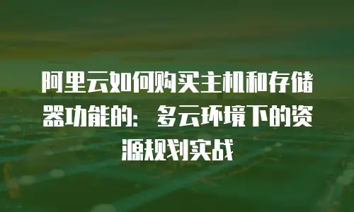 阿里云如何购买主机和存储器功能的：多云环境下的资源规划实战