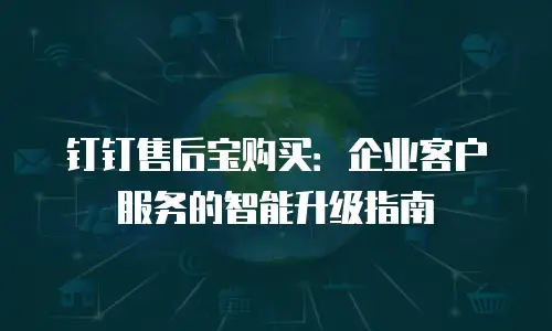 钉钉售后宝购买：企业客户服务的智能升级指南
