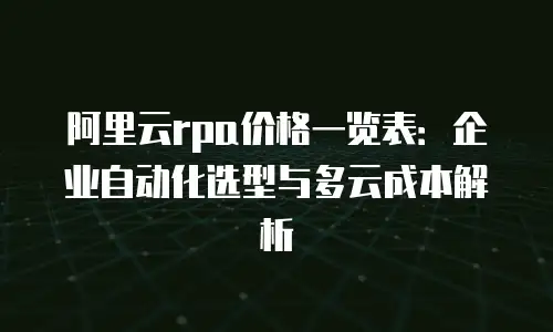 阿里云rpa价格一览表：企业自动化选型与多云成本解析