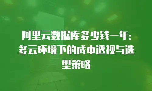 阿里云数据库多少钱一年：多云环境下的成本透视与选型策略