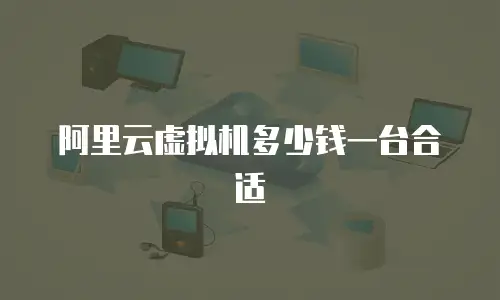 阿里云虚拟机多少钱一台合适