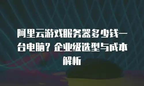 阿里云游戏服务器多少钱一台电脑？企业级选型与成本解析