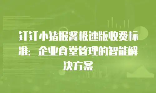 钉钉小猪报餐极速版收费标准：企业食堂管理的智能解决方案