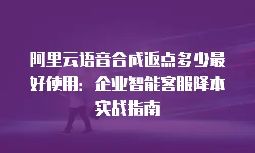 阿里云语音合成返点多少最好使用：企业智能客服降本实战指南