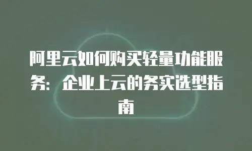 阿里云如何购买轻量功能服务：企业上云的务实选型指南