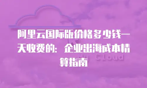 阿里云国际版价格多少钱一天收费的：企业出海成本精算指南