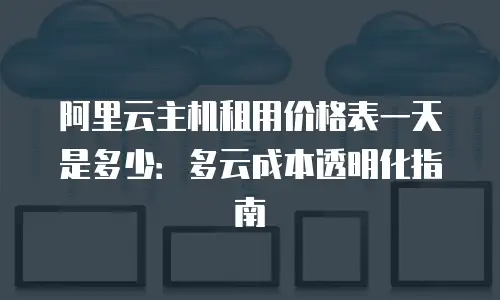 阿里云主机租用价格表一天是多少：多云成本透明化指南