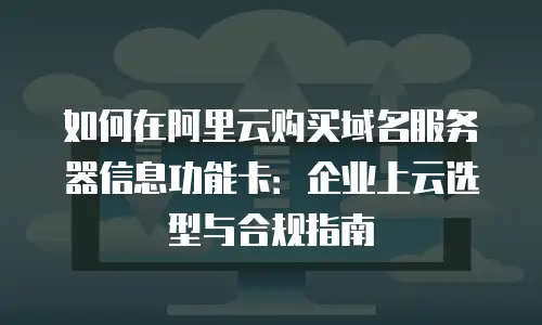 如何在阿里云购买域名服务器信息功能卡：企业上云选型与合规指南