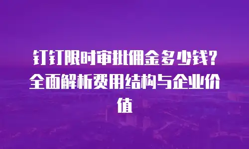 钉钉限时审批佣金多少钱？全面解析费用结构与企业价值
